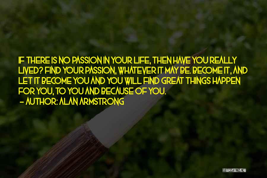 Alan Armstrong Quotes: If There Is No Passion In Your Life, Then Have You Really Lived? Find Your Passion, Whatever It May Be.