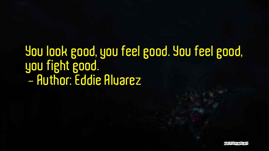Eddie Alvarez Quotes: You Look Good, You Feel Good. You Feel Good, You Fight Good.