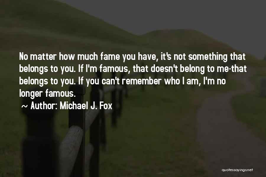 Michael J. Fox Quotes: No Matter How Much Fame You Have, It's Not Something That Belongs To You. If I'm Famous, That Doesn't Belong