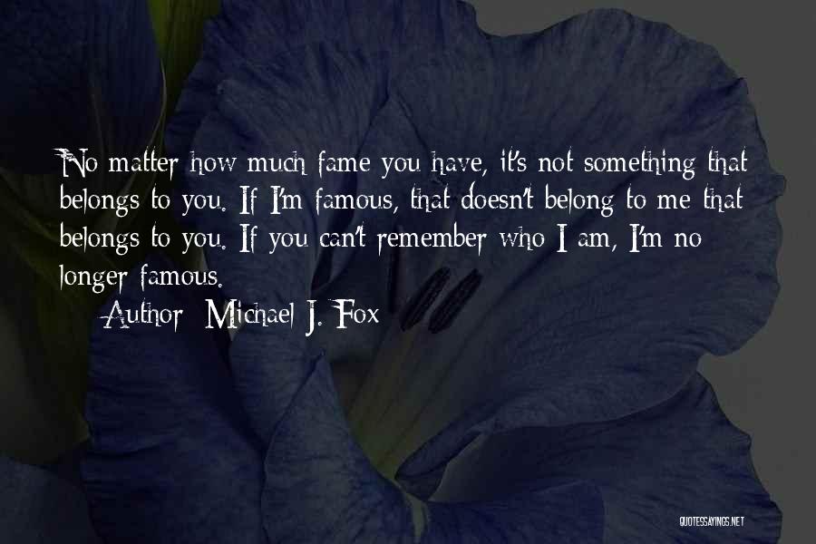 Michael J. Fox Quotes: No Matter How Much Fame You Have, It's Not Something That Belongs To You. If I'm Famous, That Doesn't Belong