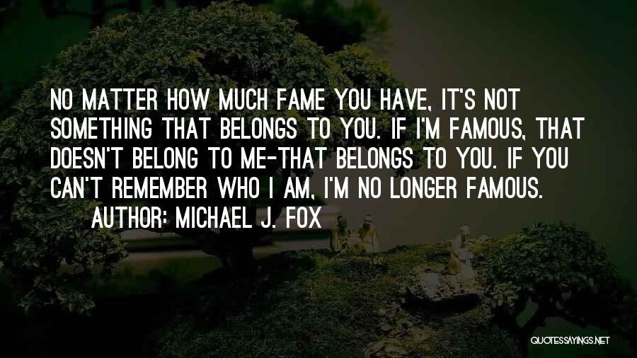 Michael J. Fox Quotes: No Matter How Much Fame You Have, It's Not Something That Belongs To You. If I'm Famous, That Doesn't Belong