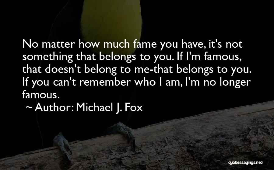 Michael J. Fox Quotes: No Matter How Much Fame You Have, It's Not Something That Belongs To You. If I'm Famous, That Doesn't Belong