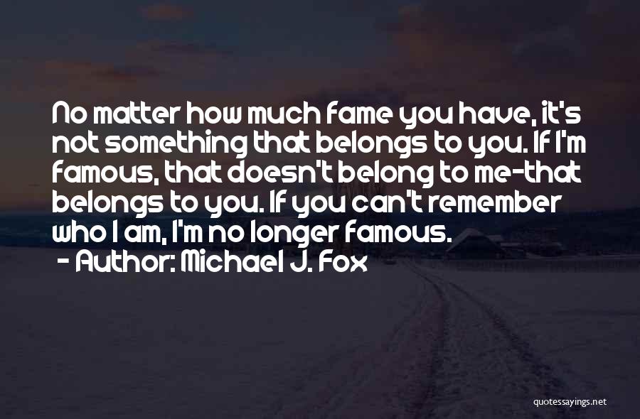 Michael J. Fox Quotes: No Matter How Much Fame You Have, It's Not Something That Belongs To You. If I'm Famous, That Doesn't Belong