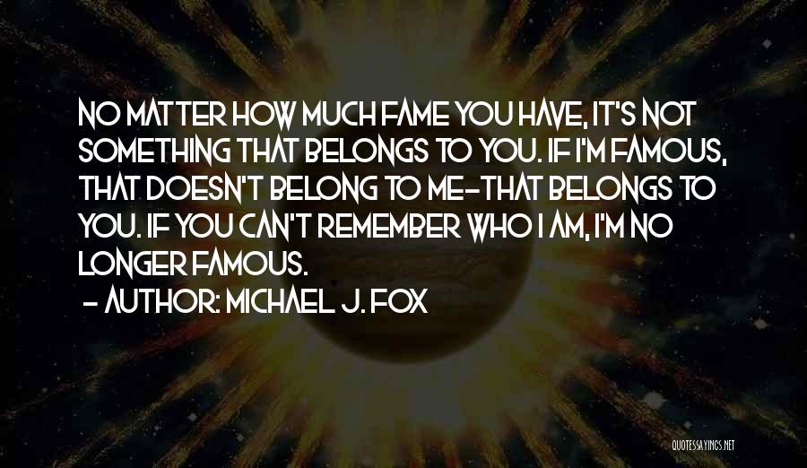 Michael J. Fox Quotes: No Matter How Much Fame You Have, It's Not Something That Belongs To You. If I'm Famous, That Doesn't Belong