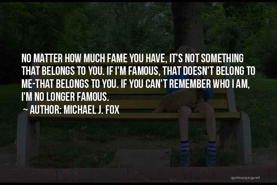 Michael J. Fox Quotes: No Matter How Much Fame You Have, It's Not Something That Belongs To You. If I'm Famous, That Doesn't Belong