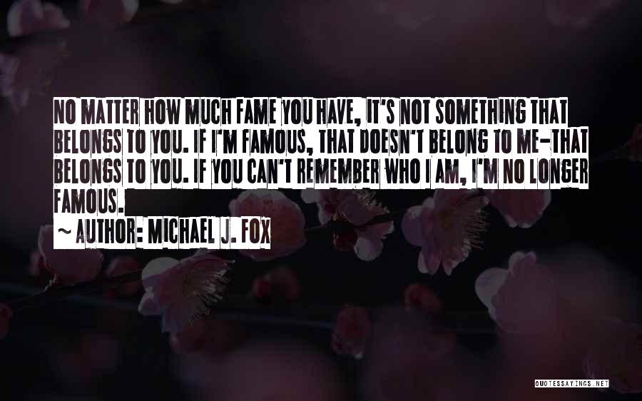 Michael J. Fox Quotes: No Matter How Much Fame You Have, It's Not Something That Belongs To You. If I'm Famous, That Doesn't Belong