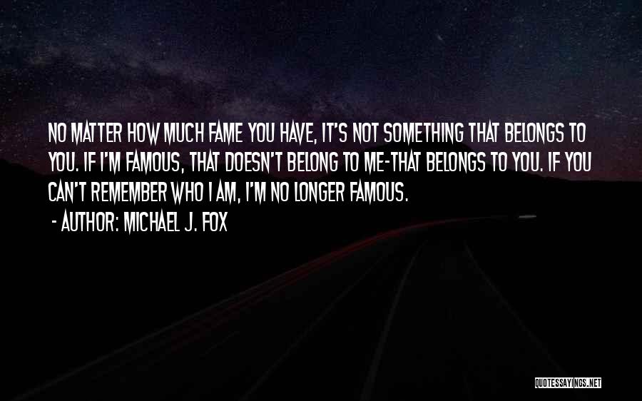 Michael J. Fox Quotes: No Matter How Much Fame You Have, It's Not Something That Belongs To You. If I'm Famous, That Doesn't Belong