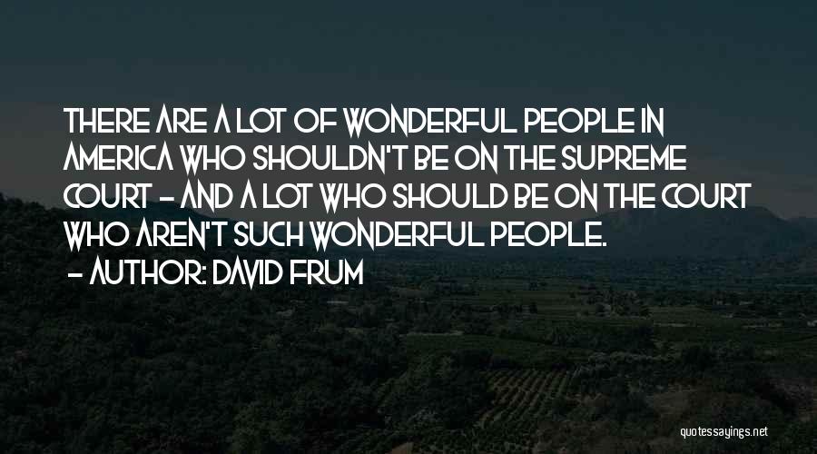 David Frum Quotes: There Are A Lot Of Wonderful People In America Who Shouldn't Be On The Supreme Court - And A Lot