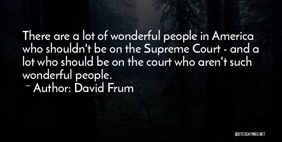 David Frum Quotes: There Are A Lot Of Wonderful People In America Who Shouldn't Be On The Supreme Court - And A Lot