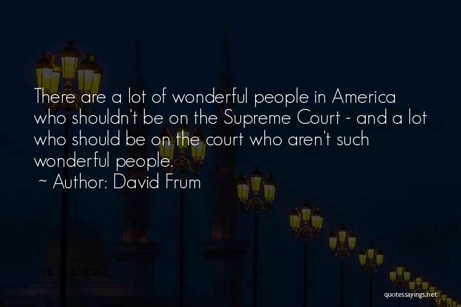 David Frum Quotes: There Are A Lot Of Wonderful People In America Who Shouldn't Be On The Supreme Court - And A Lot