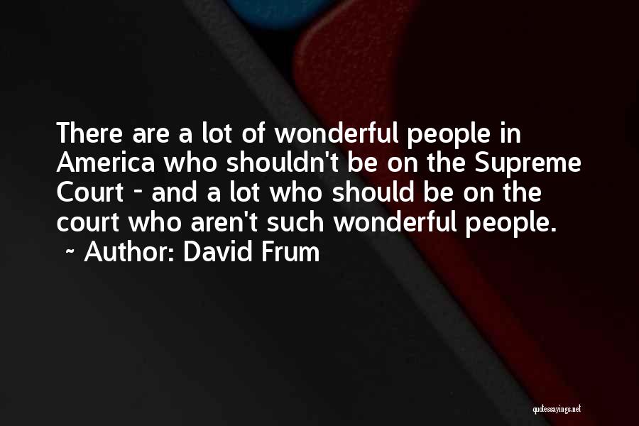 David Frum Quotes: There Are A Lot Of Wonderful People In America Who Shouldn't Be On The Supreme Court - And A Lot