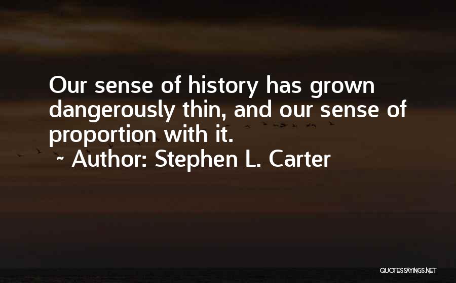 Stephen L. Carter Quotes: Our Sense Of History Has Grown Dangerously Thin, And Our Sense Of Proportion With It.