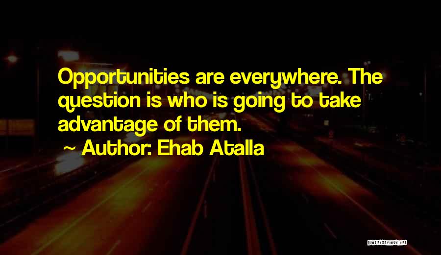 Ehab Atalla Quotes: Opportunities Are Everywhere. The Question Is Who Is Going To Take Advantage Of Them.