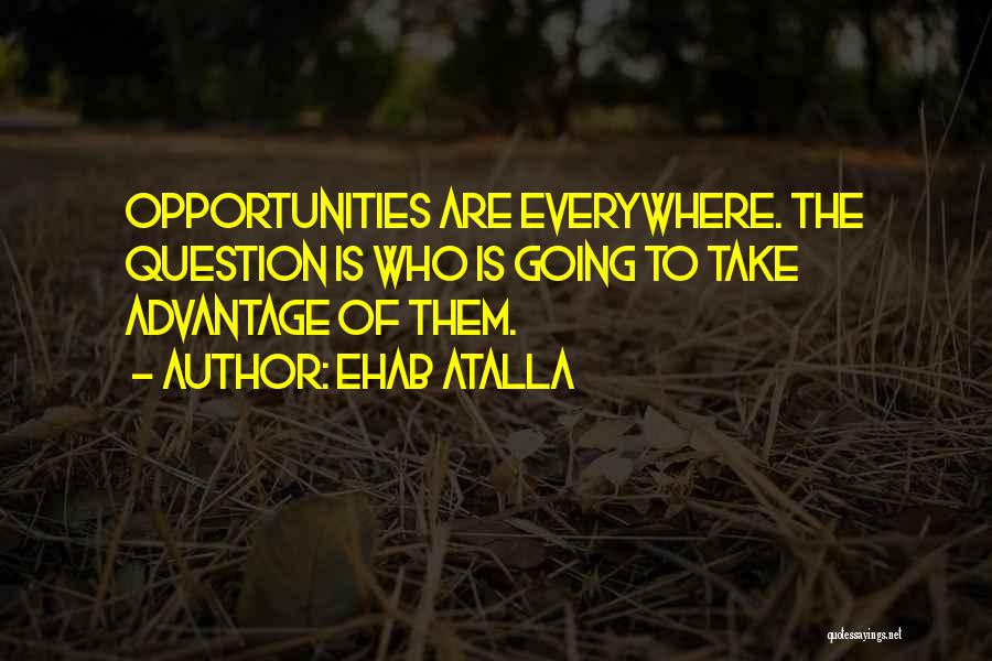 Ehab Atalla Quotes: Opportunities Are Everywhere. The Question Is Who Is Going To Take Advantage Of Them.