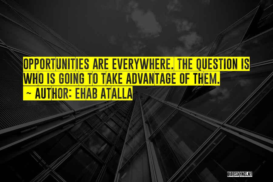 Ehab Atalla Quotes: Opportunities Are Everywhere. The Question Is Who Is Going To Take Advantage Of Them.