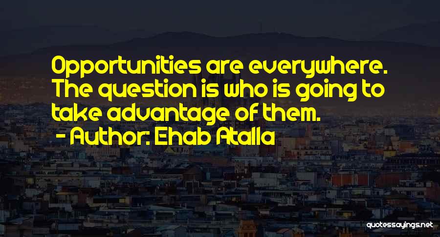 Ehab Atalla Quotes: Opportunities Are Everywhere. The Question Is Who Is Going To Take Advantage Of Them.
