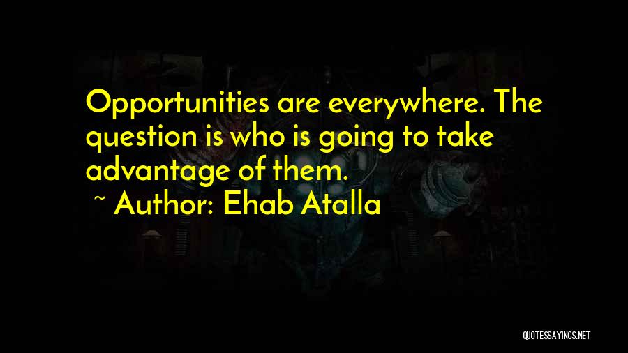 Ehab Atalla Quotes: Opportunities Are Everywhere. The Question Is Who Is Going To Take Advantage Of Them.