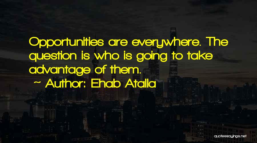 Ehab Atalla Quotes: Opportunities Are Everywhere. The Question Is Who Is Going To Take Advantage Of Them.