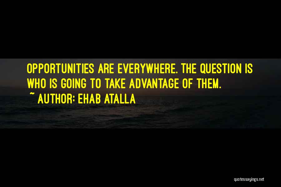 Ehab Atalla Quotes: Opportunities Are Everywhere. The Question Is Who Is Going To Take Advantage Of Them.