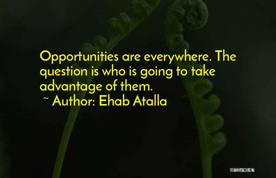 Ehab Atalla Quotes: Opportunities Are Everywhere. The Question Is Who Is Going To Take Advantage Of Them.