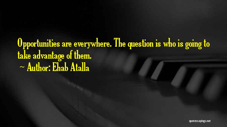 Ehab Atalla Quotes: Opportunities Are Everywhere. The Question Is Who Is Going To Take Advantage Of Them.