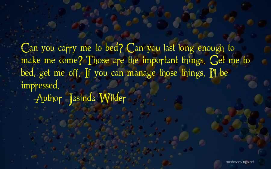 Jasinda Wilder Quotes: Can You Carry Me To Bed? Can You Last Long Enough To Make Me Come? Those Are The Important Things.