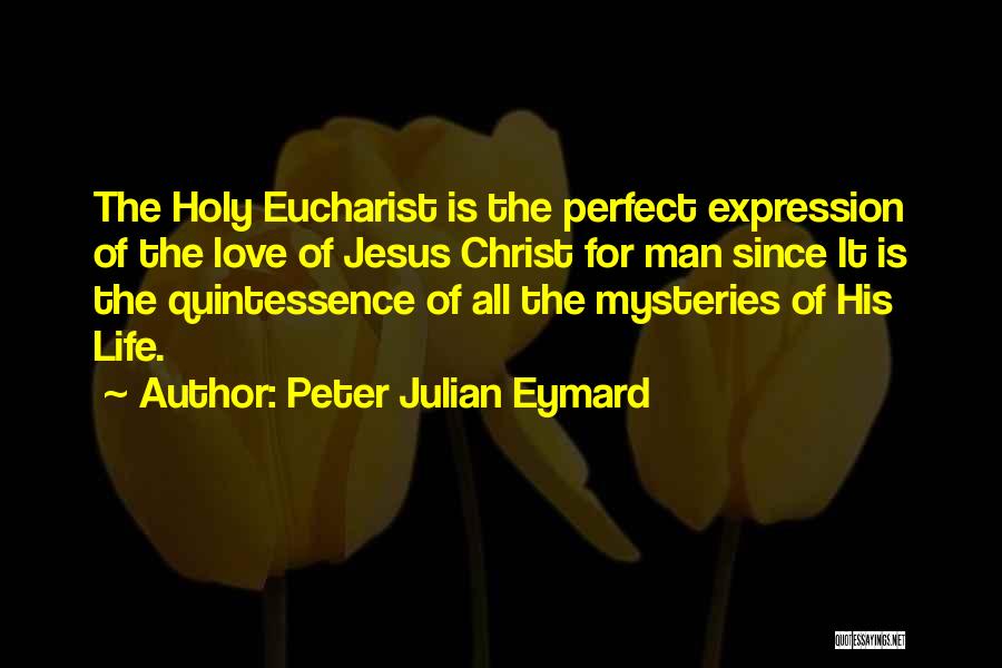 Peter Julian Eymard Quotes: The Holy Eucharist Is The Perfect Expression Of The Love Of Jesus Christ For Man Since It Is The Quintessence