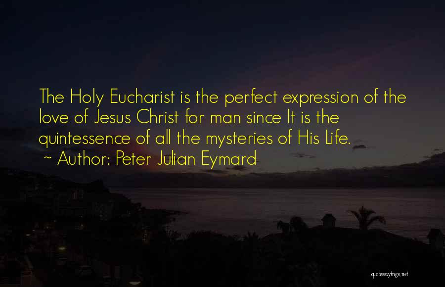 Peter Julian Eymard Quotes: The Holy Eucharist Is The Perfect Expression Of The Love Of Jesus Christ For Man Since It Is The Quintessence