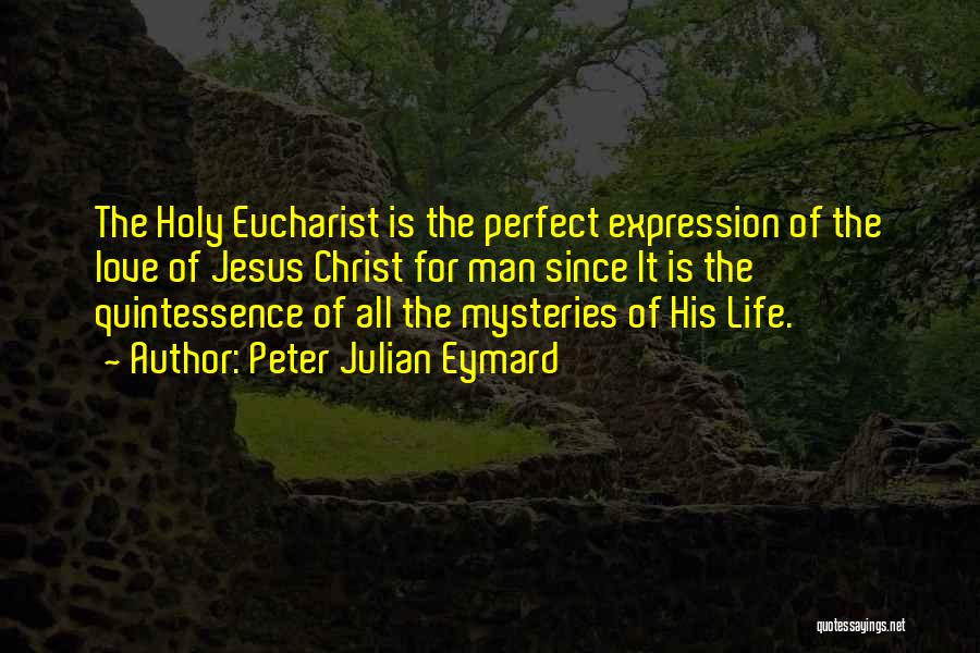 Peter Julian Eymard Quotes: The Holy Eucharist Is The Perfect Expression Of The Love Of Jesus Christ For Man Since It Is The Quintessence