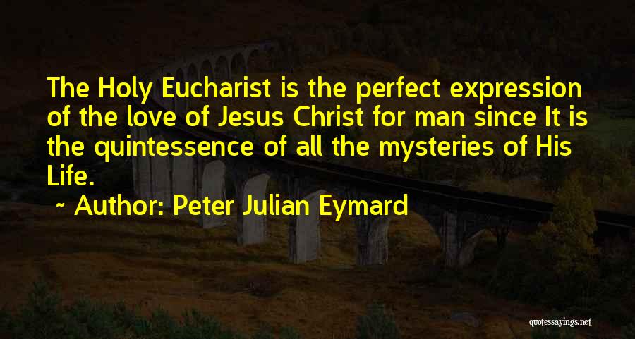 Peter Julian Eymard Quotes: The Holy Eucharist Is The Perfect Expression Of The Love Of Jesus Christ For Man Since It Is The Quintessence