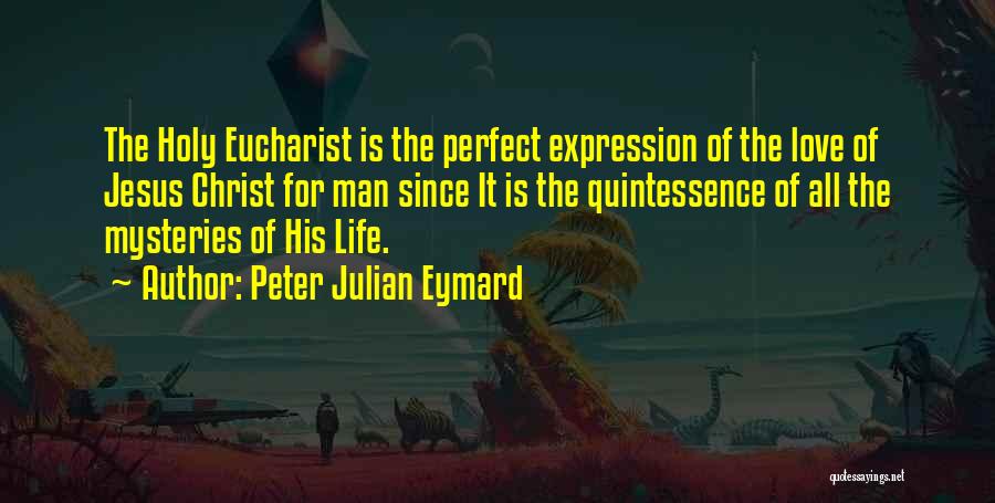 Peter Julian Eymard Quotes: The Holy Eucharist Is The Perfect Expression Of The Love Of Jesus Christ For Man Since It Is The Quintessence