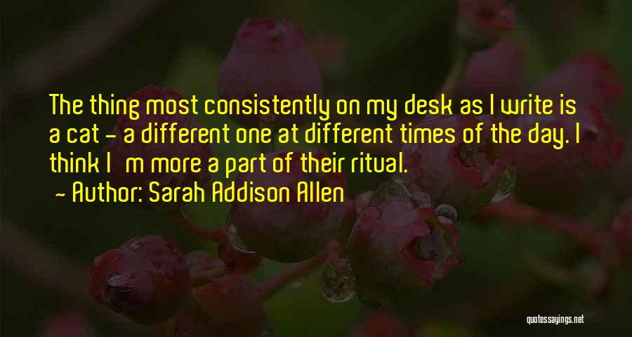 Sarah Addison Allen Quotes: The Thing Most Consistently On My Desk As I Write Is A Cat - A Different One At Different Times