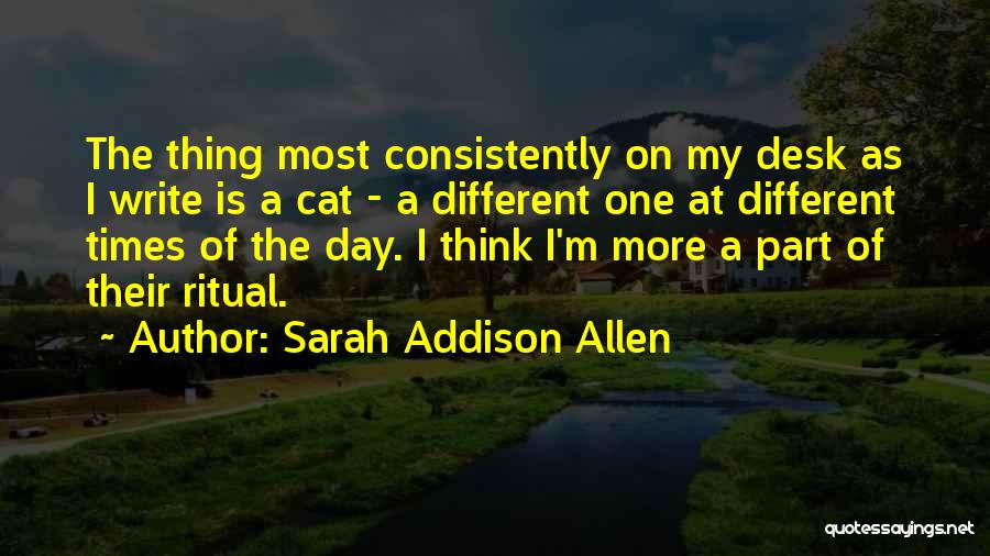 Sarah Addison Allen Quotes: The Thing Most Consistently On My Desk As I Write Is A Cat - A Different One At Different Times