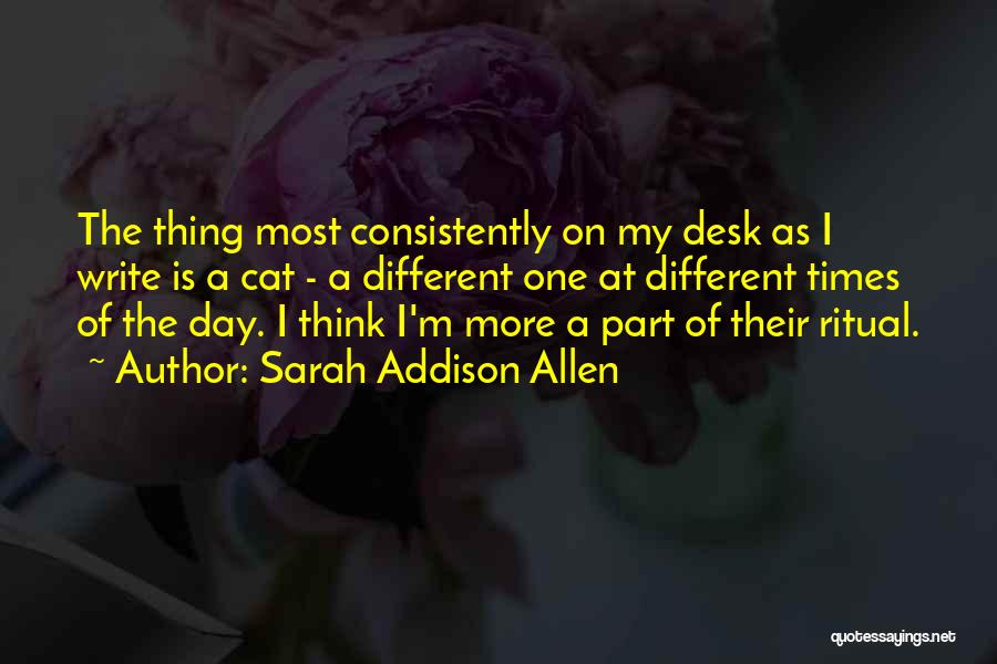 Sarah Addison Allen Quotes: The Thing Most Consistently On My Desk As I Write Is A Cat - A Different One At Different Times