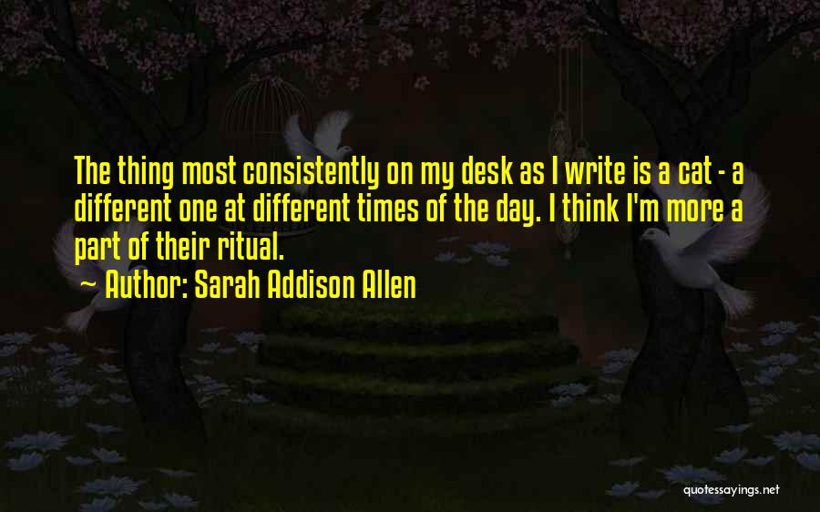 Sarah Addison Allen Quotes: The Thing Most Consistently On My Desk As I Write Is A Cat - A Different One At Different Times