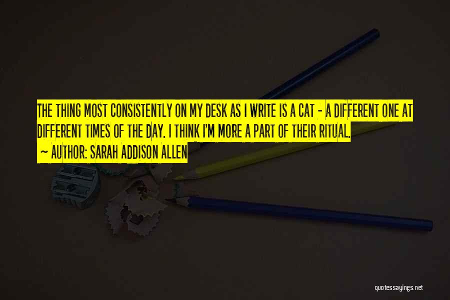 Sarah Addison Allen Quotes: The Thing Most Consistently On My Desk As I Write Is A Cat - A Different One At Different Times