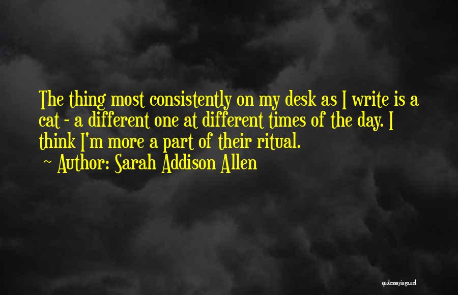 Sarah Addison Allen Quotes: The Thing Most Consistently On My Desk As I Write Is A Cat - A Different One At Different Times