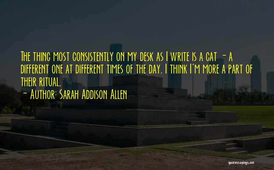 Sarah Addison Allen Quotes: The Thing Most Consistently On My Desk As I Write Is A Cat - A Different One At Different Times