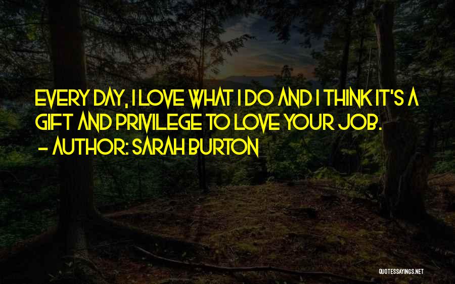 Sarah Burton Quotes: Every Day, I Love What I Do And I Think It's A Gift And Privilege To Love Your Job.