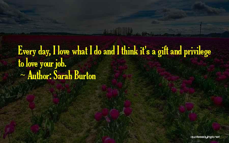 Sarah Burton Quotes: Every Day, I Love What I Do And I Think It's A Gift And Privilege To Love Your Job.