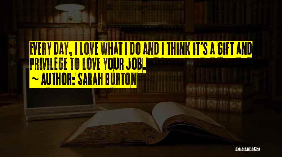 Sarah Burton Quotes: Every Day, I Love What I Do And I Think It's A Gift And Privilege To Love Your Job.
