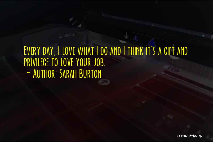Sarah Burton Quotes: Every Day, I Love What I Do And I Think It's A Gift And Privilege To Love Your Job.