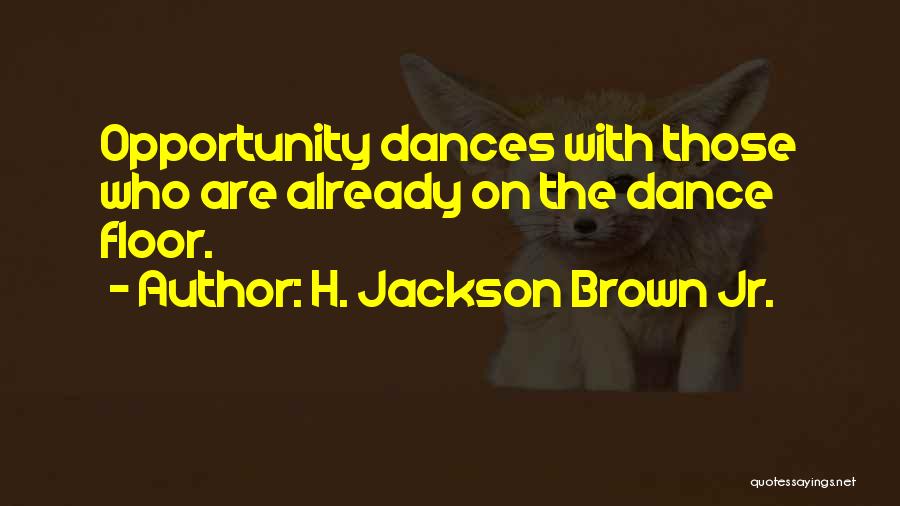 H. Jackson Brown Jr. Quotes: Opportunity Dances With Those Who Are Already On The Dance Floor.