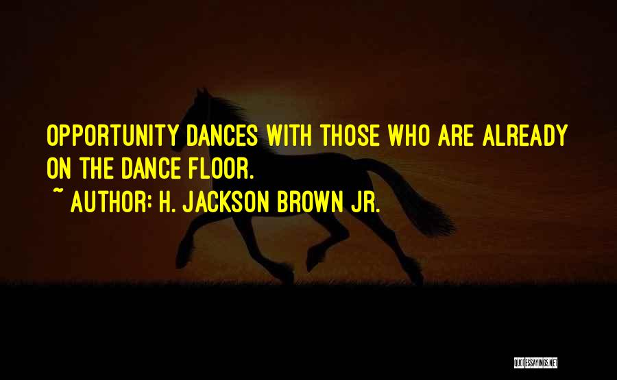 H. Jackson Brown Jr. Quotes: Opportunity Dances With Those Who Are Already On The Dance Floor.