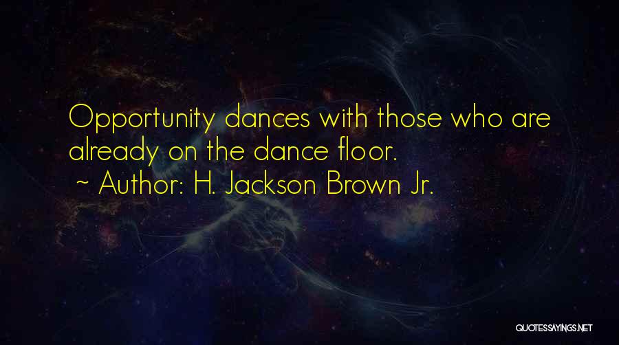 H. Jackson Brown Jr. Quotes: Opportunity Dances With Those Who Are Already On The Dance Floor.