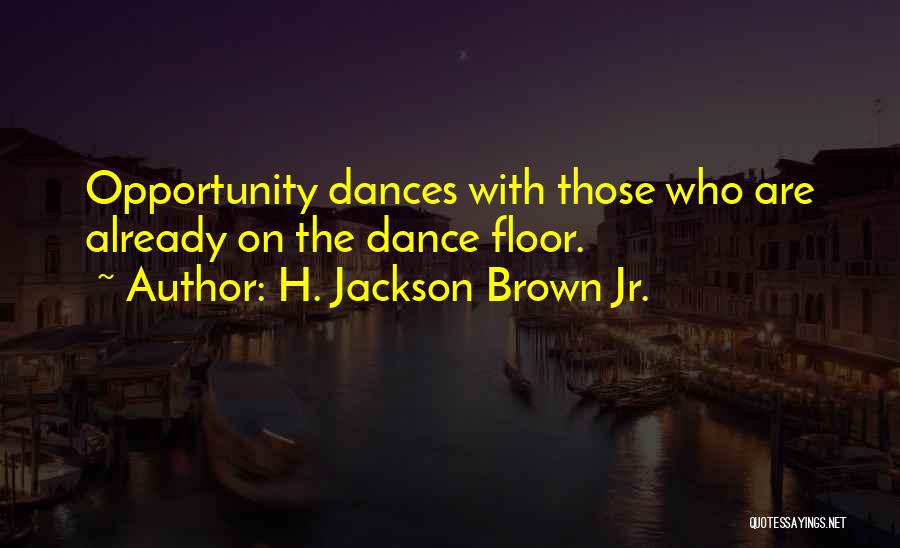 H. Jackson Brown Jr. Quotes: Opportunity Dances With Those Who Are Already On The Dance Floor.