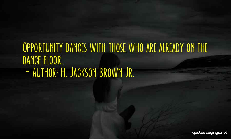 H. Jackson Brown Jr. Quotes: Opportunity Dances With Those Who Are Already On The Dance Floor.