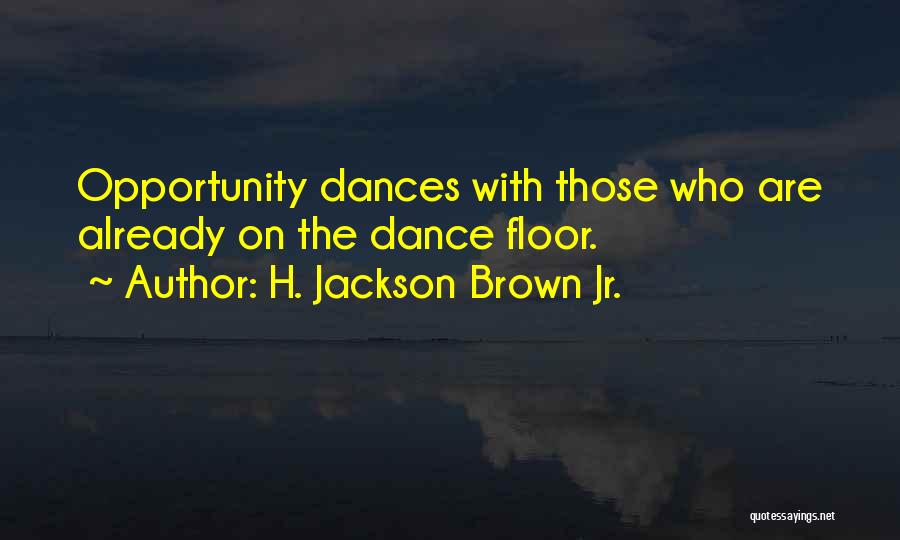 H. Jackson Brown Jr. Quotes: Opportunity Dances With Those Who Are Already On The Dance Floor.