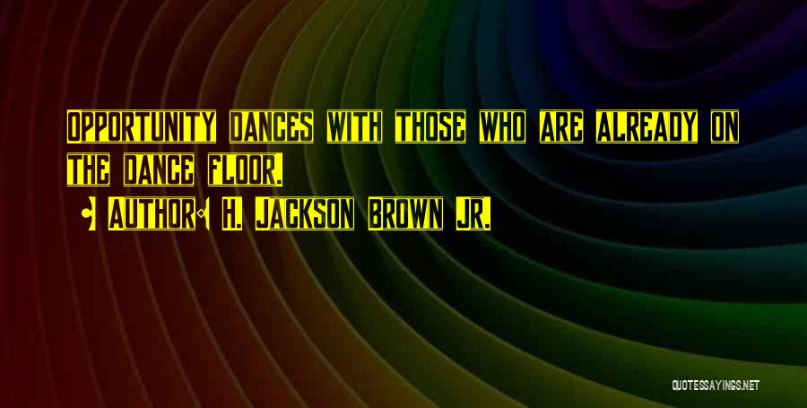 H. Jackson Brown Jr. Quotes: Opportunity Dances With Those Who Are Already On The Dance Floor.