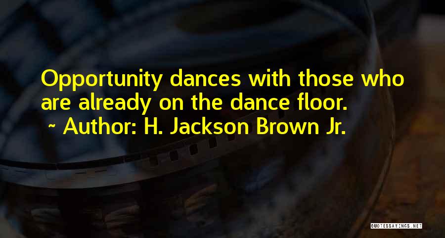 H. Jackson Brown Jr. Quotes: Opportunity Dances With Those Who Are Already On The Dance Floor.